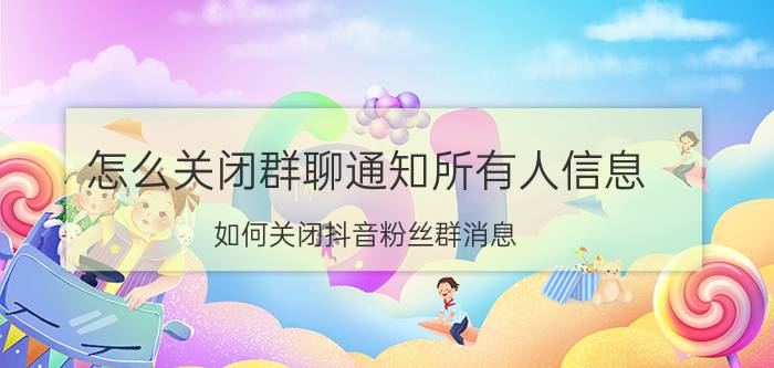 怎么关闭群聊通知所有人信息 如何关闭抖音粉丝群消息？